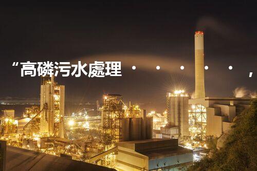 “高磷污水處理，環(huán)保先鋒，守護碧水藍天！”
